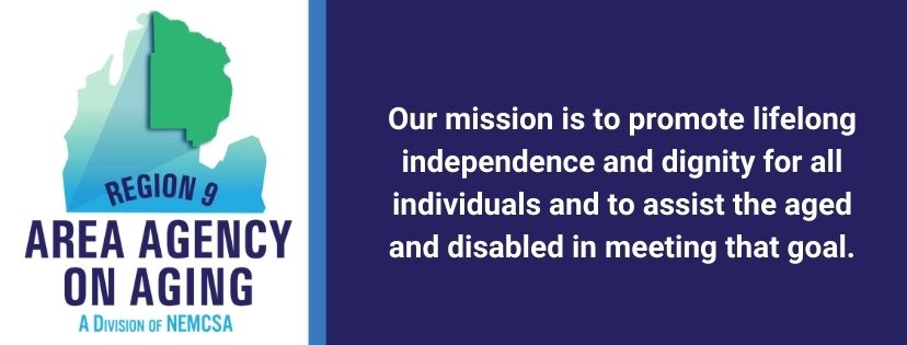 Region 9 Area Agency on Aging logo and mission statement. The logo is a solid image of the top half of lower Michigan. Region 9 Area Agency on aging a division of NEMCSA is written towards the bottom.  Our mission is to promote lifelong independence and dignity for all individuals and to assist the aged and disabled in meeting that goal.