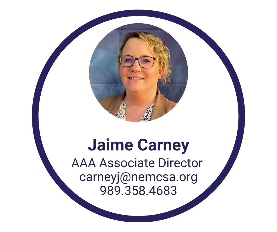 To contact Area Agency on Aging Associate Director, Jamie Carney email her at carneyj@nemcsa.org or call 989.358.4683 